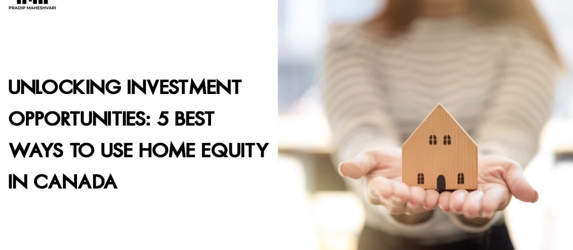 Unlocking Investment Opportunities- 5 Best Ways To Use Home Equity in Canada